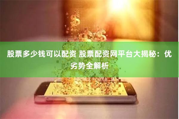股票多少钱可以配资 股票配资网平台大揭秘：优劣势全解析
