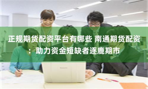 正规期货配资平台有哪些 南通期货配资：助力资金短缺者逐鹿期市
