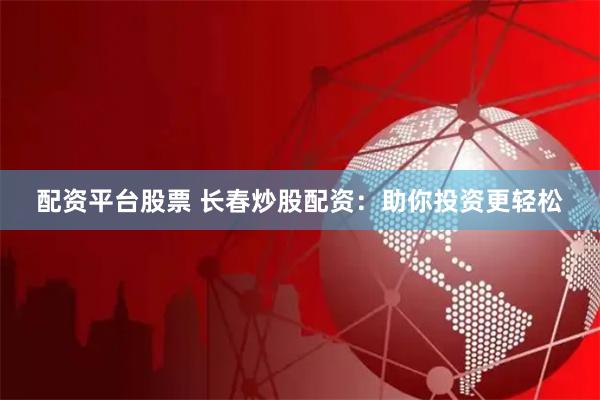 配资平台股票 长春炒股配资：助你投资更轻松