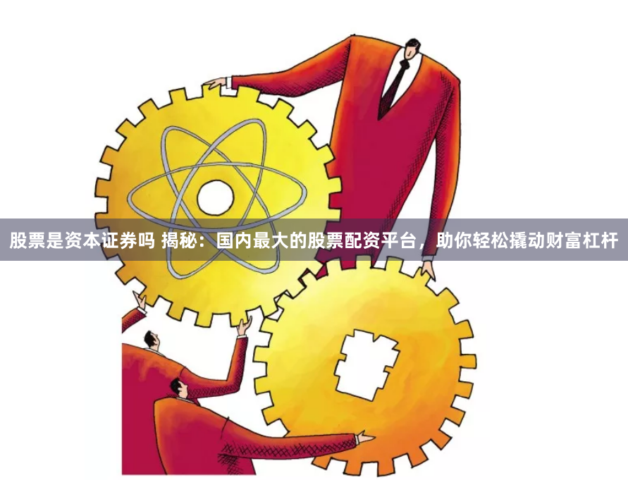 股票是资本证券吗 揭秘：国内最大的股票配资平台，助你轻松撬动财富杠杆