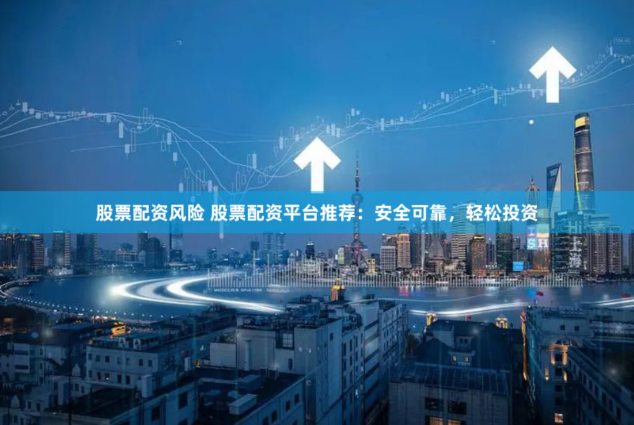 股票配资风险 股票配资平台推荐：安全可靠，轻松投资