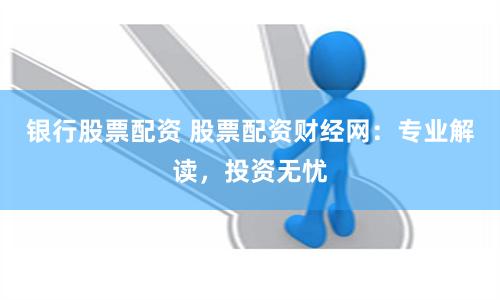 银行股票配资 股票配资财经网：专业解读，投资无忧