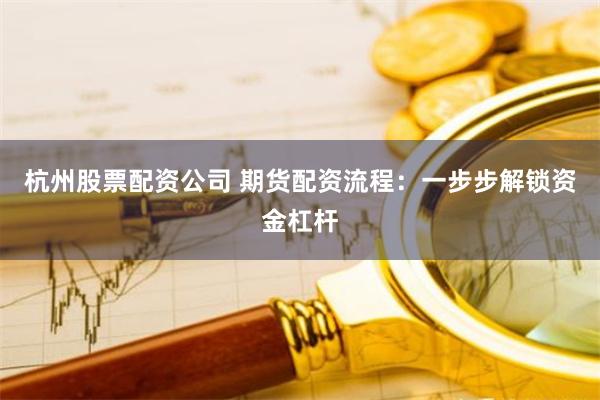 杭州股票配资公司 期货配资流程：一步步解锁资金杠杆