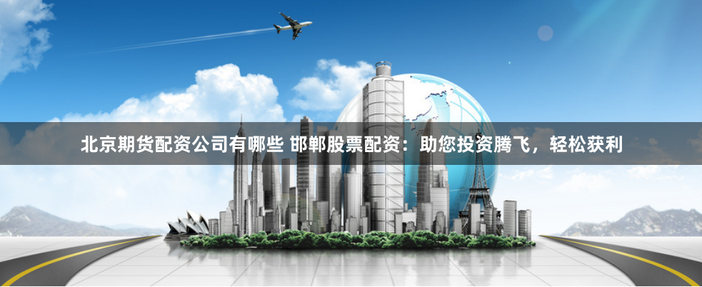 北京期货配资公司有哪些 邯郸股票配资：助您投资腾飞，轻松获利