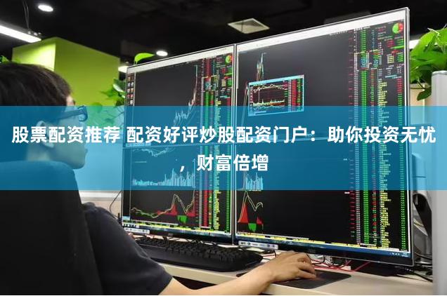 股票配资推荐 配资好评炒股配资门户：助你投资无忧，财富倍增