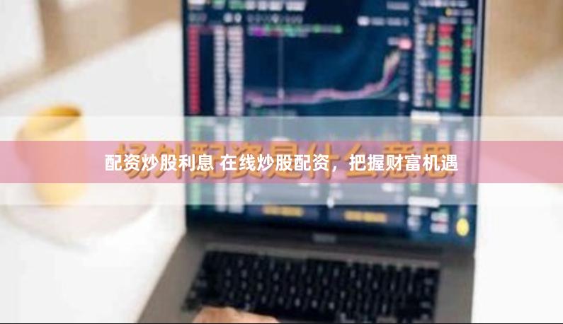 配资炒股利息 在线炒股配资，把握财富机遇