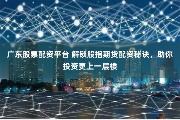 广东股票配资平台 解锁股指期货配资秘诀，助你投资更上一层楼