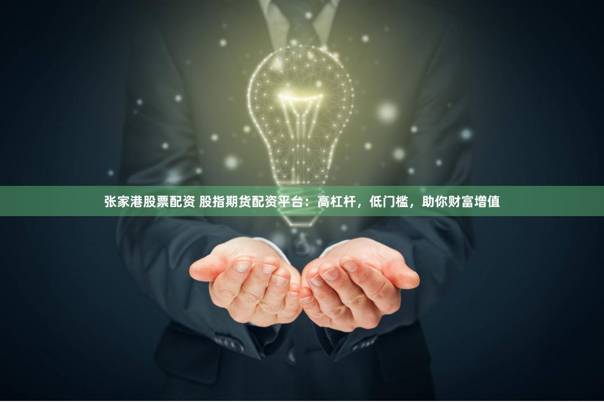 张家港股票配资 股指期货配资平台：高杠杆，低门槛，助你财富增值