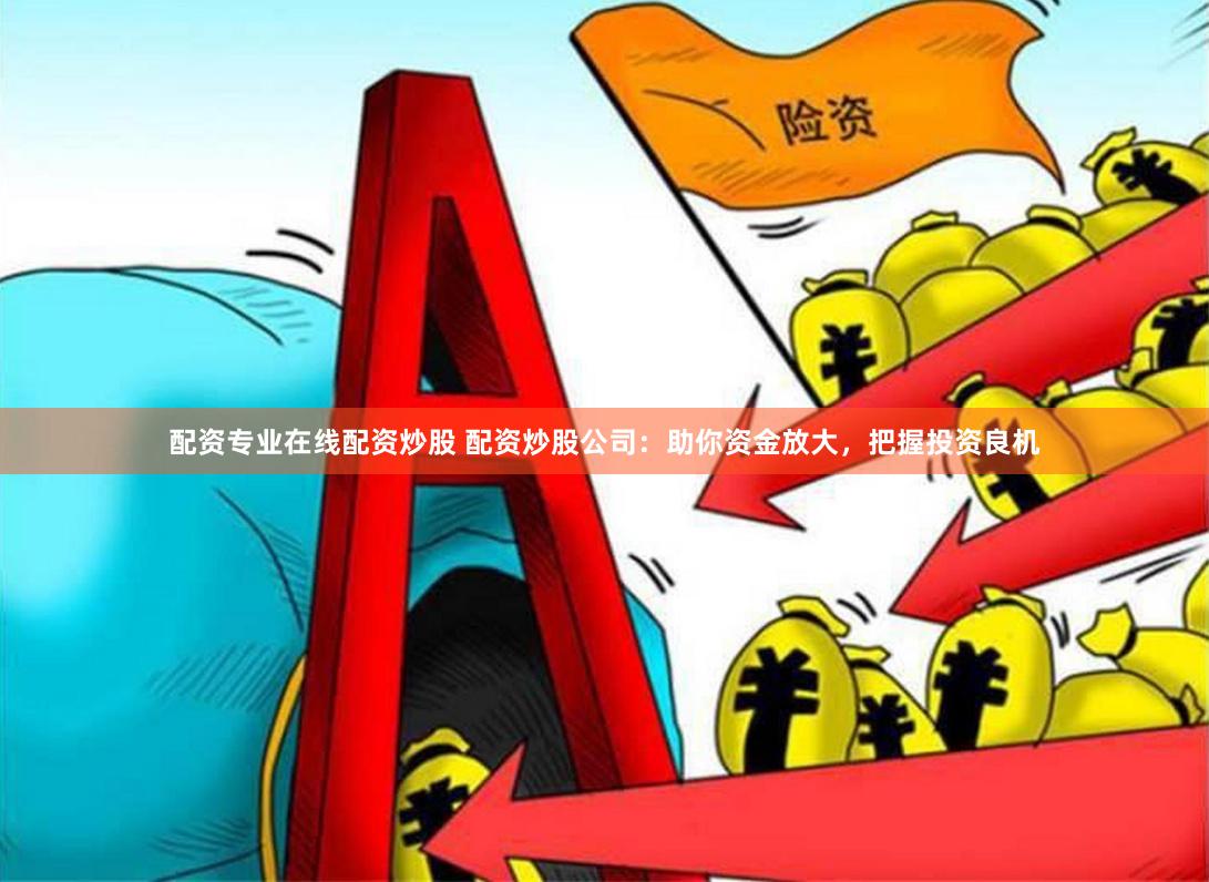 配资专业在线配资炒股 配资炒股公司：助你资金放大，把握投资良机