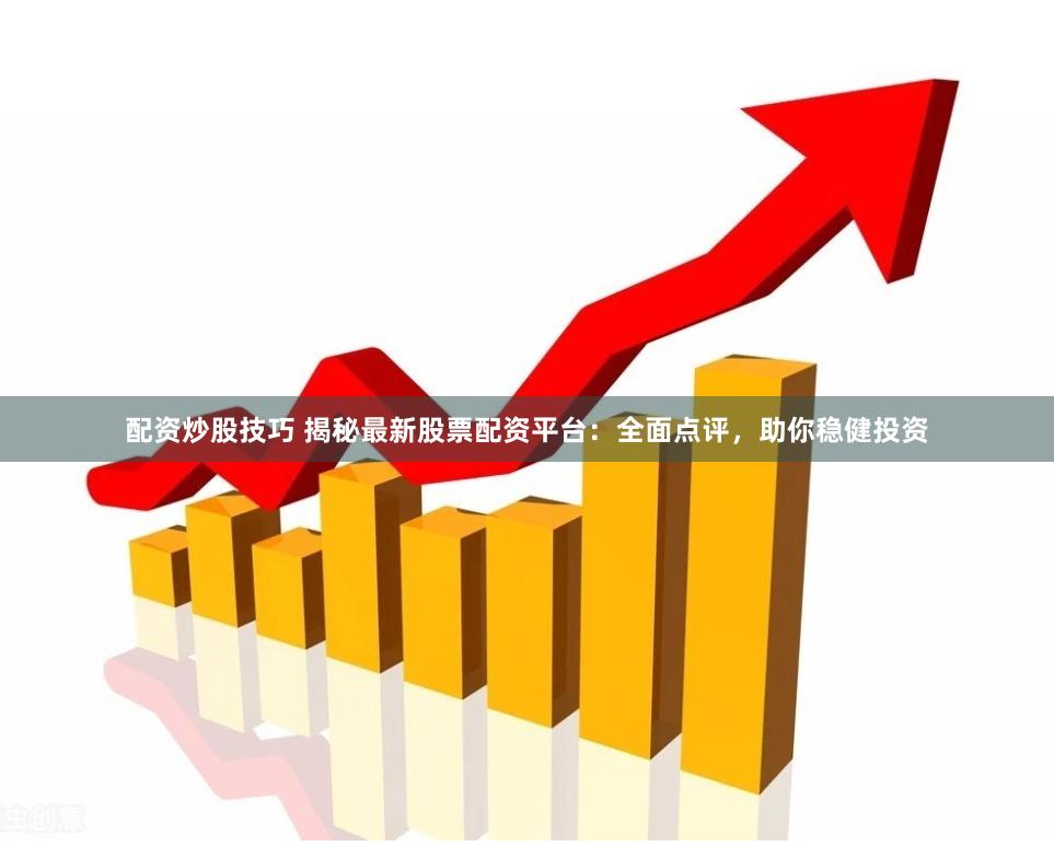 配资炒股技巧 揭秘最新股票配资平台：全面点评，助你稳健投资
