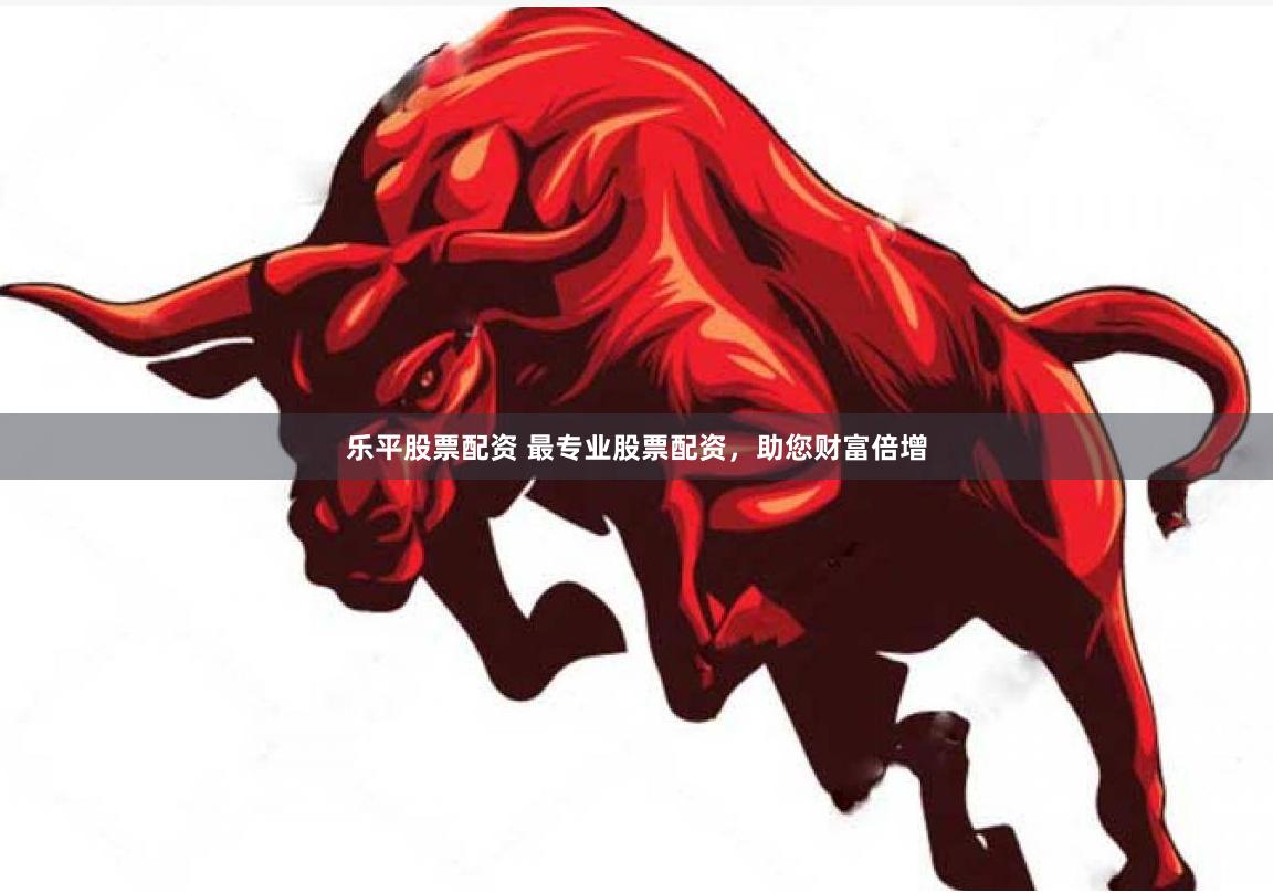乐平股票配资 最专业股票配资，助您财富倍增