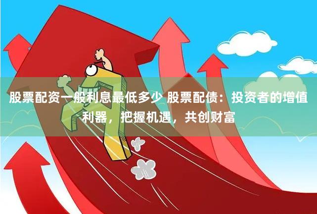 股票配资一般利息最低多少 股票配债：投资者的增值利器，把握机遇，共创财富