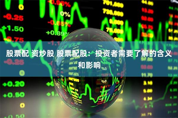 股票配 资炒股 股票配股：投资者需要了解的含义和影响