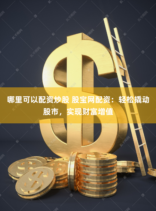 哪里可以配资炒股 股宝网配资：轻松撬动股市，实现财富增值