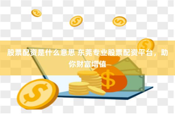 股票配资是什么意思 东莞专业股票配资平台，助你财富增值