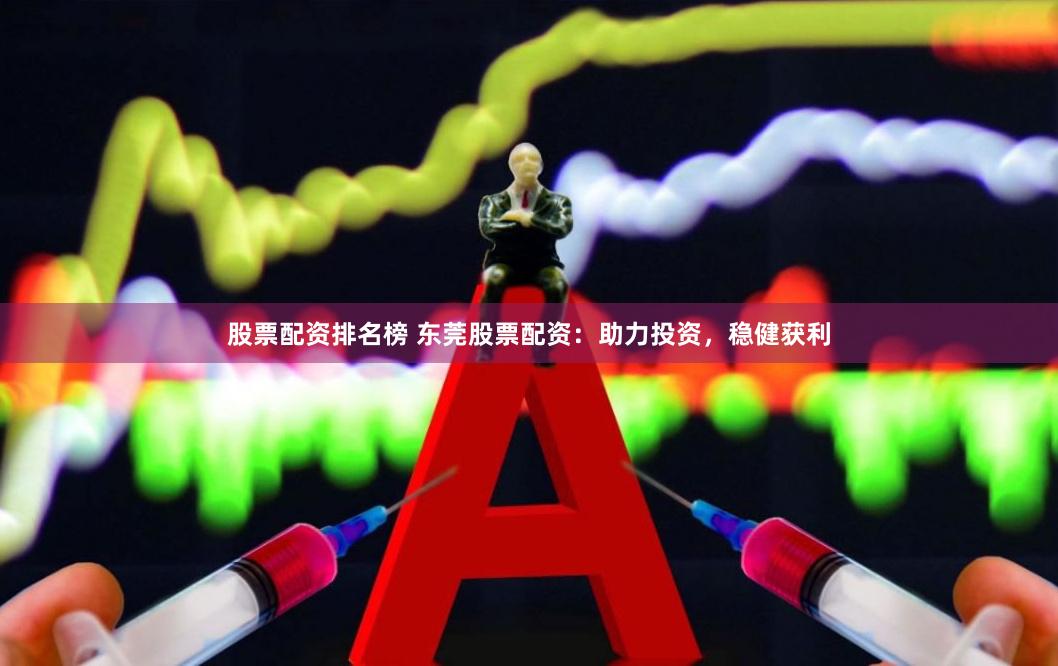 股票配资排名榜 东莞股票配资：助力投资，稳健获利