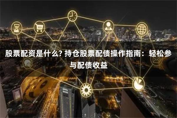 股票配资是什么? 持仓股票配债操作指南：轻松参与配债收益