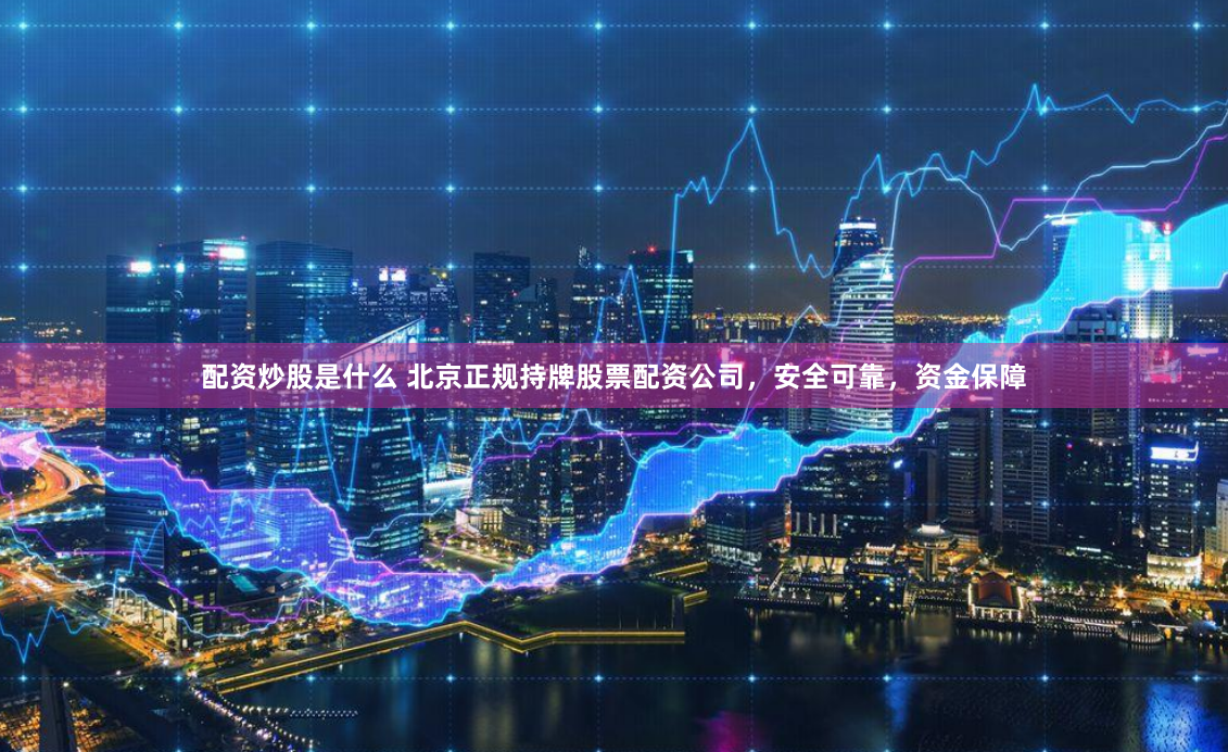 配资炒股是什么 北京正规持牌股票配资公司，安全可靠，资金保障