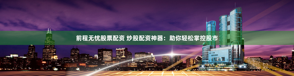 前程无忧股票配资 炒股配资神器：助你轻松掌控股市