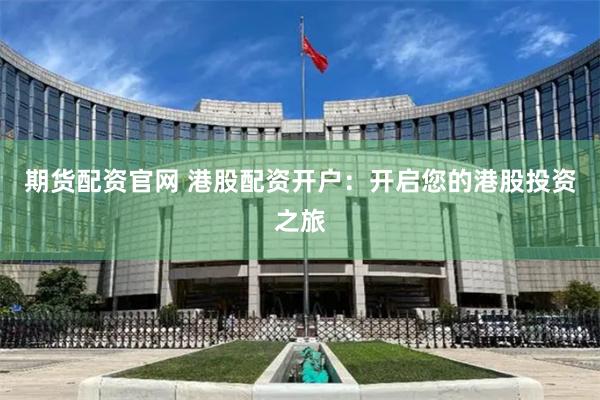 期货配资官网 港股配资开户：开启您的港股投资之旅