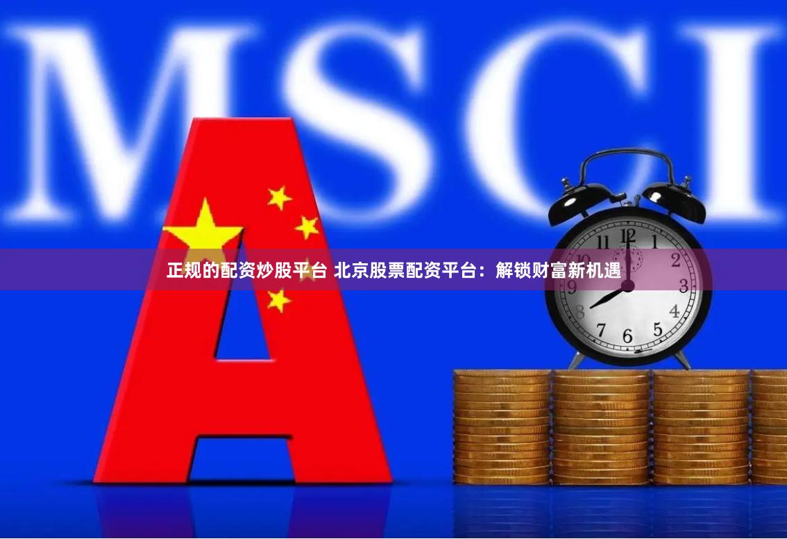 正规的配资炒股平台 北京股票配资平台：解锁财富新机遇