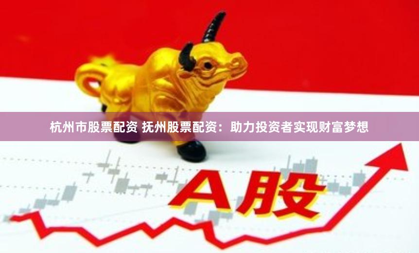 杭州市股票配资 抚州股票配资：助力投资者实现财富梦想