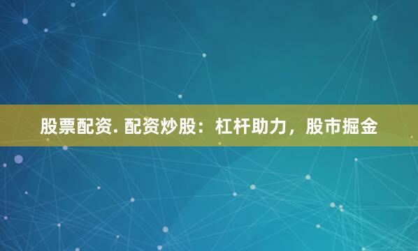 股票配资. 配资炒股：杠杆助力，股市掘金