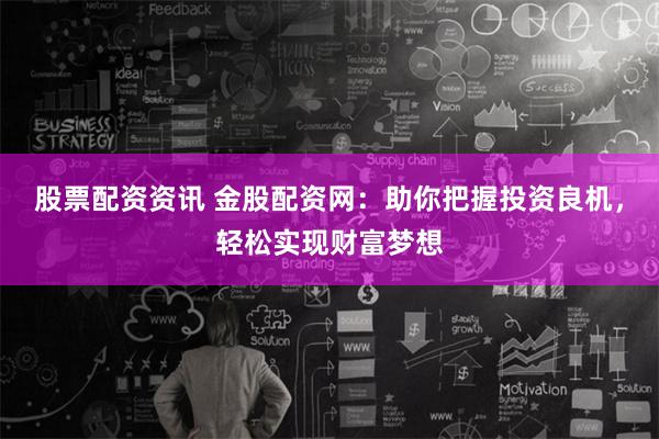 股票配资资讯 金股配资网：助你把握投资良机，轻松实现财富梦想