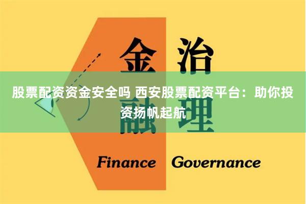 股票配资资金安全吗 西安股票配资平台：助你投资扬帆起航