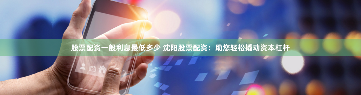 股票配资一般利息最低多少 沈阳股票配资：助您轻松撬动资本杠杆