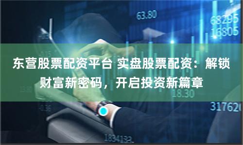 东营股票配资平台 实盘股票配资：解锁财富新密码，开启投资新篇章