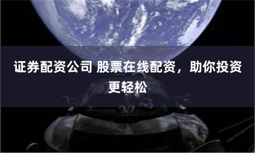证券配资公司 股票在线配资，助你投资更轻松