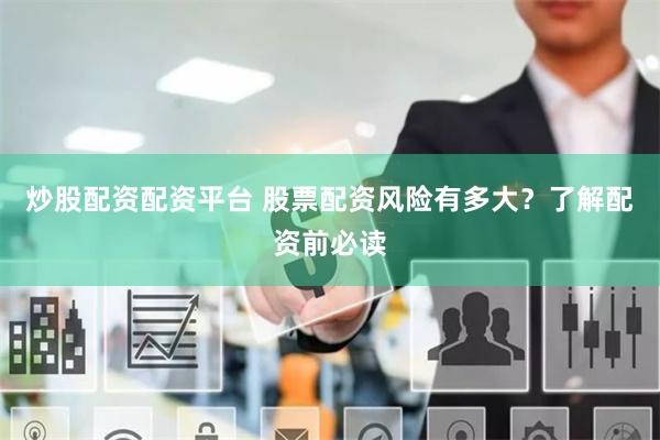 炒股配资配资平台 股票配资风险有多大？了解配资前必读