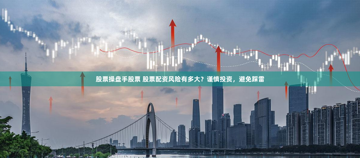 股票操盘手股票 股票配资风险有多大？谨慎投资，避免踩雷