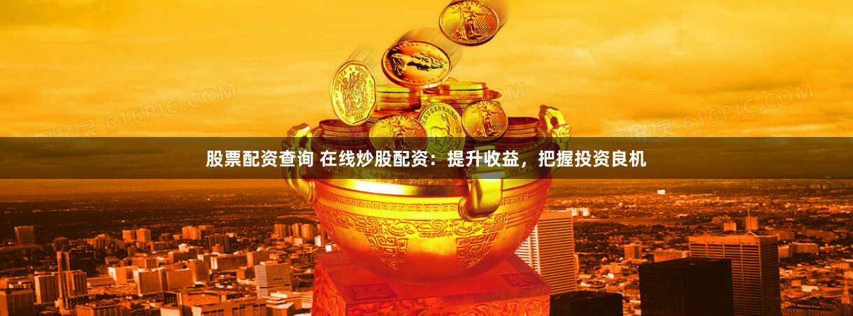 股票配资查询 在线炒股配资：提升收益，把握投资良机