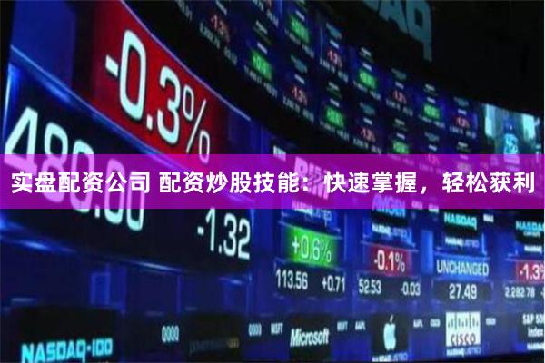 实盘配资公司 配资炒股技能：快速掌握，轻松获利