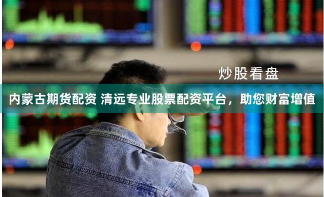 内蒙古期货配资 清远专业股票配资平台，助您财富增值