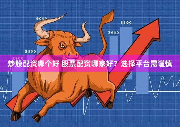 炒股配资哪个好 股票配资哪家好？选择平台需谨慎