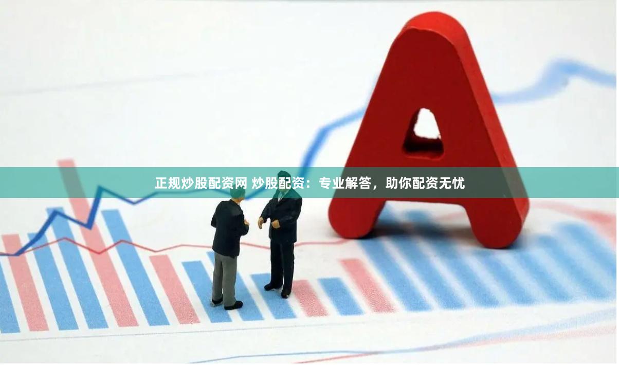 正规炒股配资网 炒股配资：专业解答，助你配资无忧