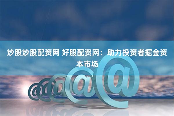 炒股炒股配资网 好股配资网：助力投资者掘金资本市场