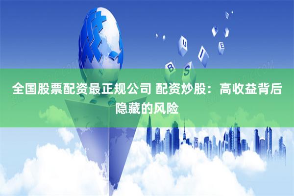 全国股票配资最正规公司 配资炒股：高收益背后隐藏的风险