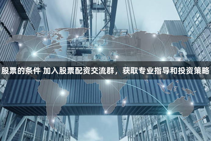 股票的条件 加入股票配资交流群,获取专业指导和投资策略
