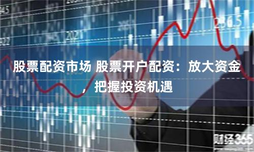 股票配资市场 股票开户配资:放大资金,把握投资机遇