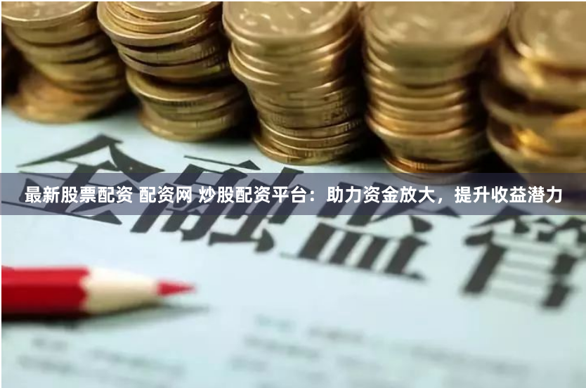 最新股票配资 配资网 炒股配资平台:助力资金放大,提升收益潜力
