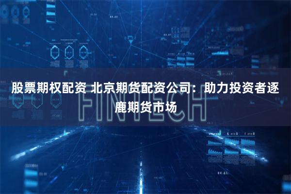 股票期权配资 北京期货配资公司:助力投资者逐鹿期货市场