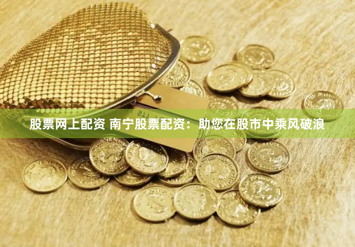 股票网上配资 南宁股票配资：助您在股市中乘风破浪