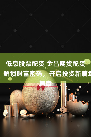 低息股票配资 金昌期货配资：解锁财富密码，开启投资新篇章