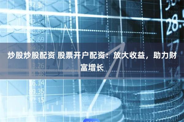 炒股炒股配资 股票开户配资：放大收益，助力财富增长