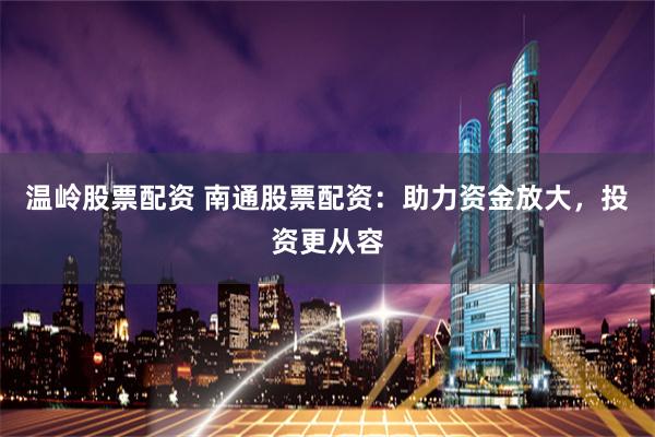 温岭股票配资 南通股票配资：助力资金放大，投资更从容