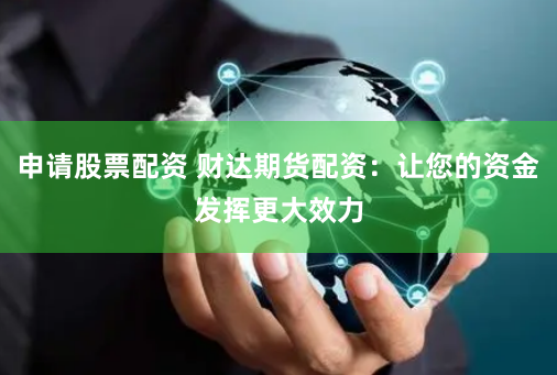 申请股票配资 财达期货配资：让您的资金发挥更大效力